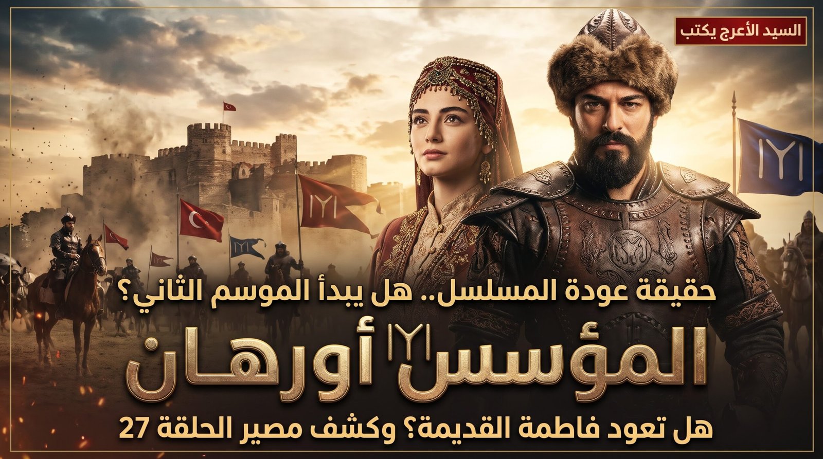 السيد الأعرج يكتب | حقيقة عودة مسلسل المؤسس أورهان الحلقة 27.. هل يبدأ الموسم الثاني وتعود فاطمة القديمة؟