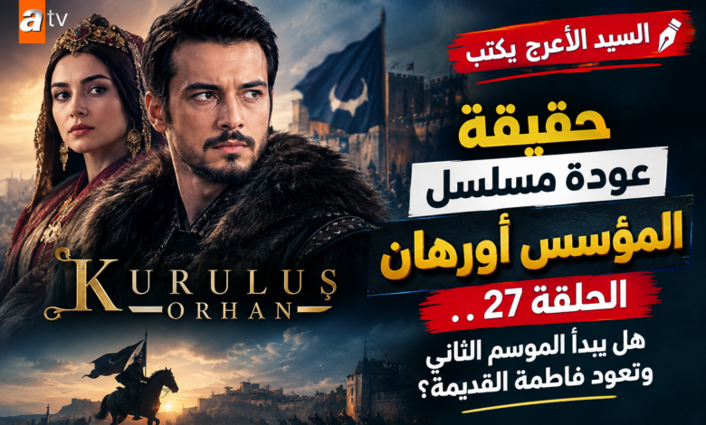 السيد الأعرج يكتب | حقيقة عودة مسلسل المؤسس أورهان الحلقة 27.. هل يبدأ الموسم الثاني وتعود فاطمة القديمة؟